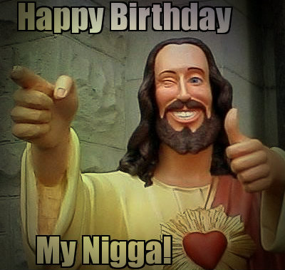 Happy birthday my nigga